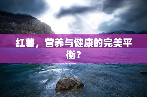 红薯，营养与健康的完美平衡？