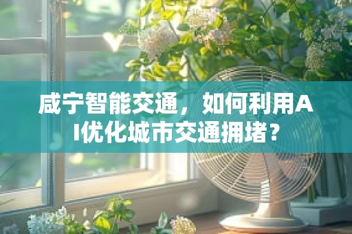 咸宁智能交通，如何利用AI优化城市交通拥堵？