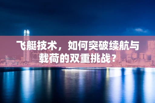 飞艇技术，如何突破续航与载荷的双重挑战？