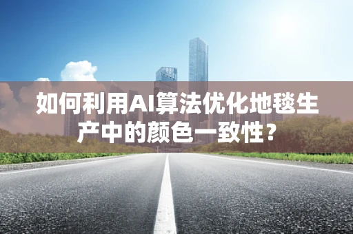 如何利用AI算法优化地毯生产中的颜色一致性？