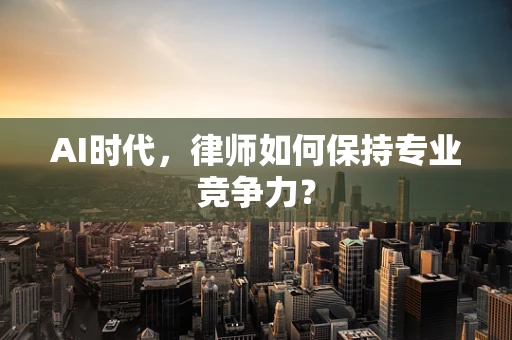 AI时代，律师如何保持专业竞争力？