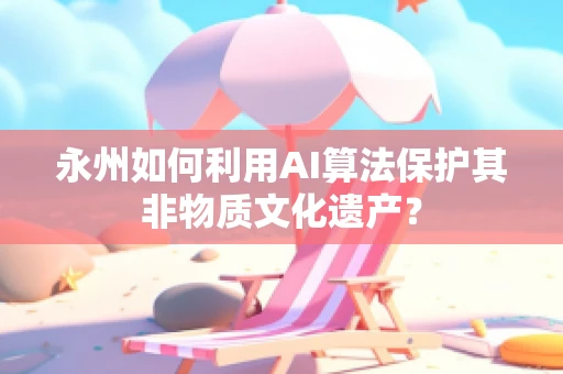 永州如何利用AI算法保护其非物质文化遗产？