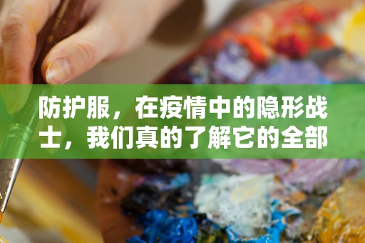 防护服，在疫情中的隐形战士，我们真的了解它的全部吗？