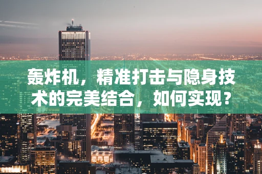 轰炸机，精准打击与隐身技术的完美结合，如何实现？