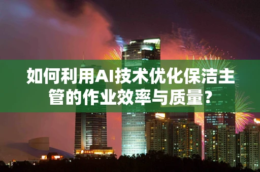 如何利用AI技术优化保洁主管的作业效率与质量？