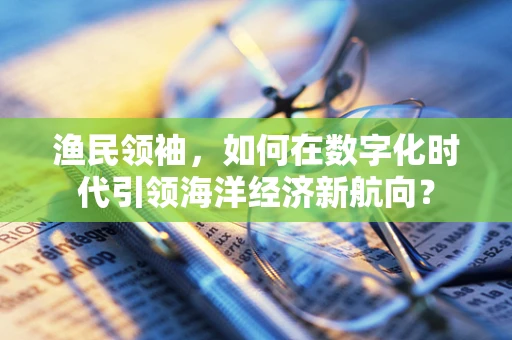 渔民领袖，如何在数字化时代引领海洋经济新航向？