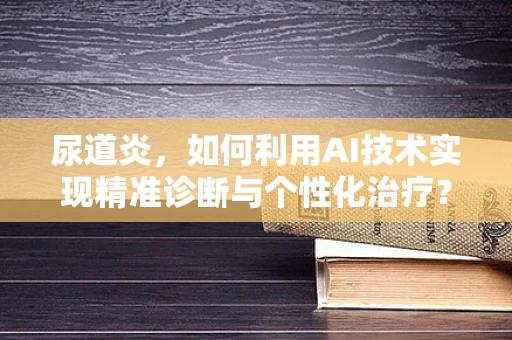 尿道炎，如何利用AI技术实现精准诊断与个性化治疗？