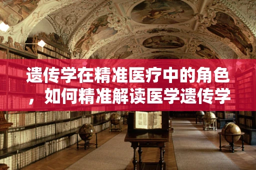 遗传学在精准医疗中的角色，如何精准解读医学遗传学数据？