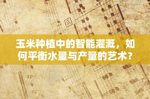 玉米种植中的智能灌溉，如何平衡水量与产量的艺术？