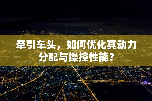 牵引车头，如何优化其动力分配与操控性能？
