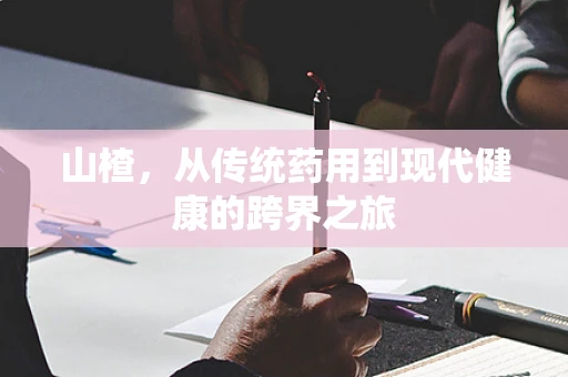 山楂，从传统药用到现代健康的跨界之旅