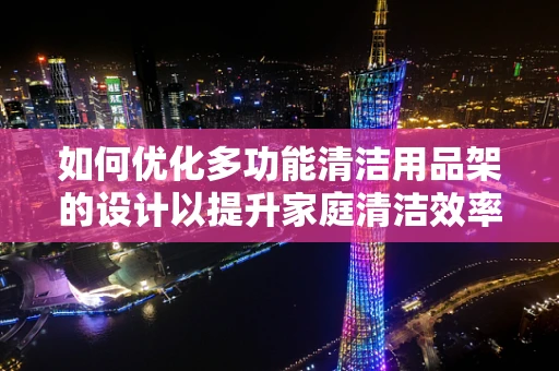 如何优化多功能清洁用品架的设计以提升家庭清洁效率？