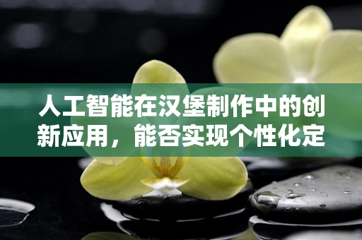 人工智能在汉堡制作中的创新应用，能否实现个性化定制的未来汉堡？
