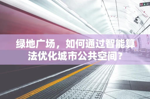 绿地广场，如何通过智能算法优化城市公共空间？