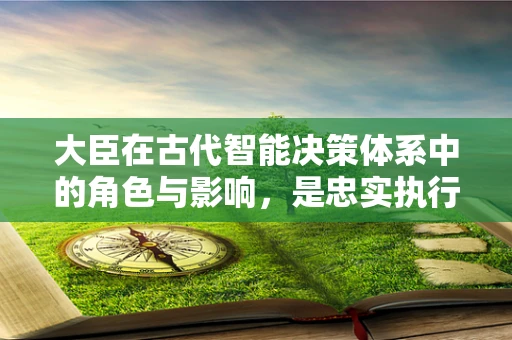 大臣在古代智能决策体系中的角色与影响，是忠实执行者，还是创新推动者？