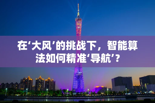 在‘大风’的挑战下，智能算法如何精准‘导航’？
