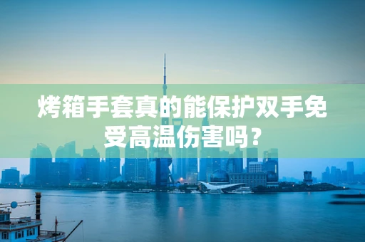 烤箱手套真的能保护双手免受高温伤害吗？