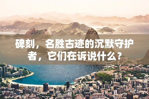碑刻，名胜古迹的沉默守护者，它们在诉说什么？