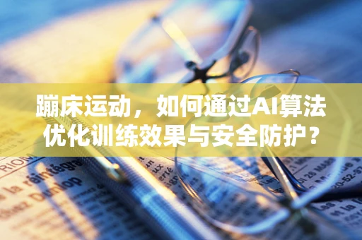 蹦床运动，如何通过AI算法优化训练效果与安全防护？