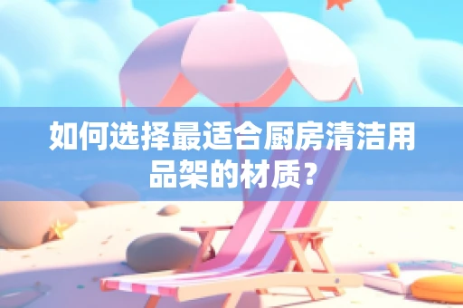 如何选择最适合厨房清洁用品架的材质？