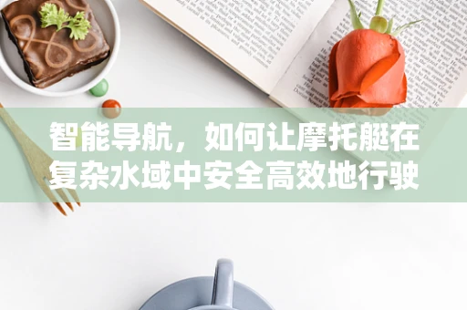 智能导航，如何让摩托艇在复杂水域中安全高效地行驶？