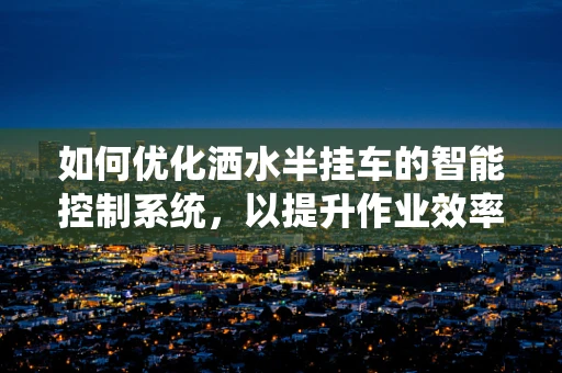 如何优化洒水半挂车的智能控制系统，以提升作业效率与节能效果？