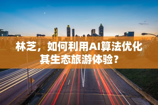 林芝，如何利用AI算法优化其生态旅游体验？