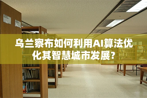 乌兰察布如何利用AI算法优化其智慧城市发展？