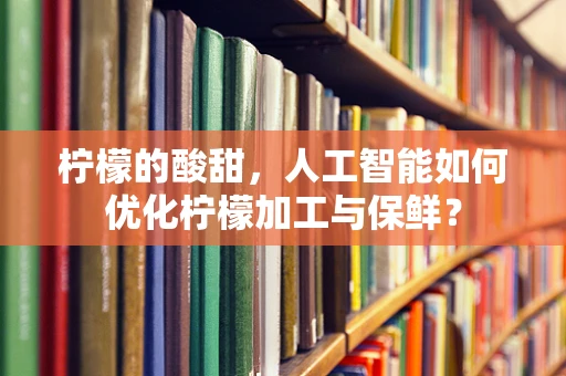 柠檬的酸甜，人工智能如何优化柠檬加工与保鲜？