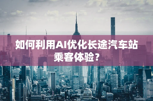 如何利用AI优化长途汽车站乘客体验？