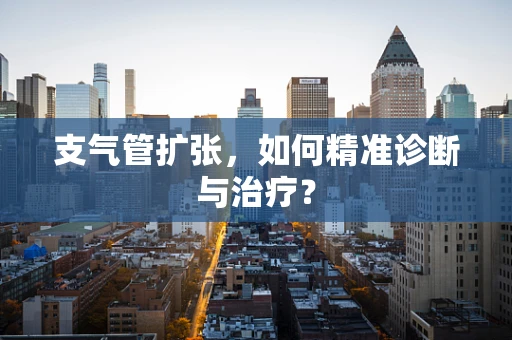 支气管扩张，如何精准诊断与治疗？