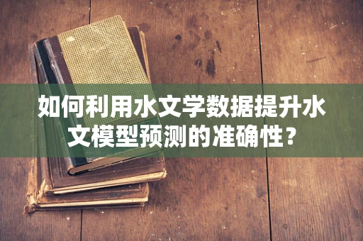 如何利用水文学数据提升水文模型预测的准确性？