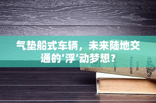 气垫船式车辆，未来陆地交通的‘浮’动梦想？