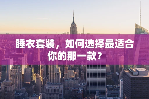 睡衣套装，如何选择最适合你的那一款？