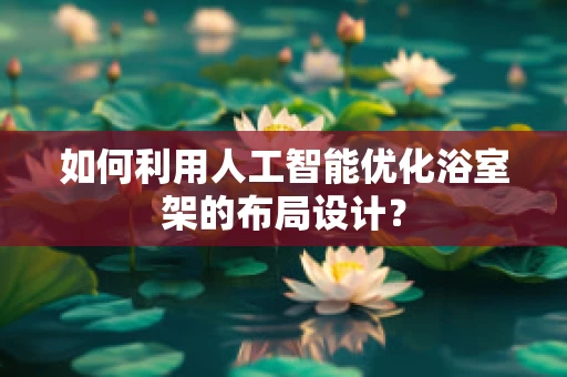 如何利用人工智能优化浴室架的布局设计？