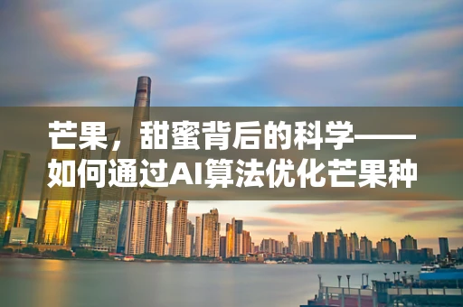 芒果，甜蜜背后的科学——如何通过AI算法优化芒果种植与保鲜？