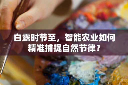 白露时节至，智能农业如何精准捕捉自然节律？