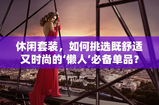 休闲套装，如何挑选既舒适又时尚的‘懒人’必备单品？