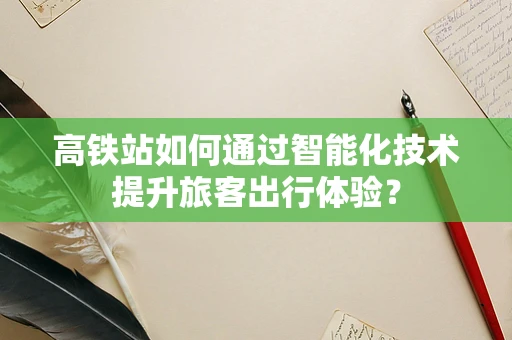 高铁站如何通过智能化技术提升旅客出行体验？