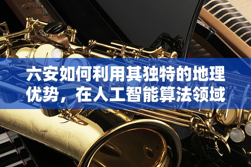 六安如何利用其独特的地理优势，在人工智能算法领域中脱颖而出？