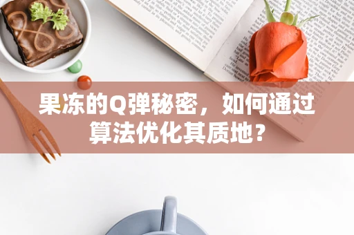 果冻的Q弹秘密，如何通过算法优化其质地？