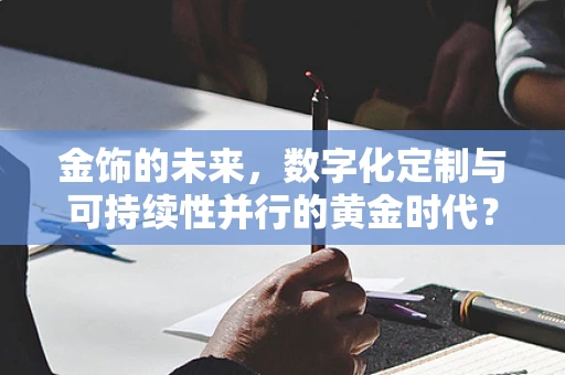 金饰的未来，数字化定制与可持续性并行的黄金时代？
