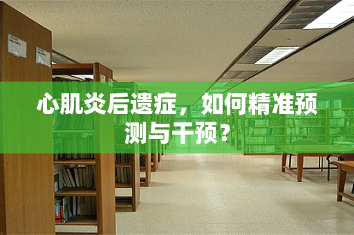心肌炎后遗症，如何精准预测与干预？