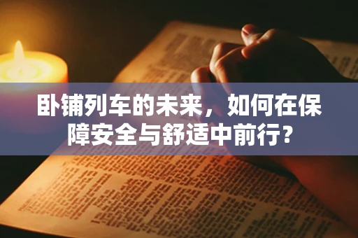 卧铺列车的未来，如何在保障安全与舒适中前行？