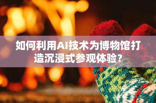 如何利用AI技术为博物馆打造沉浸式参观体验？