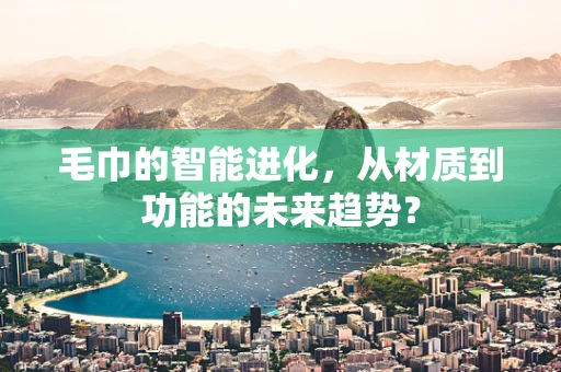 毛巾的智能进化，从材质到功能的未来趋势？