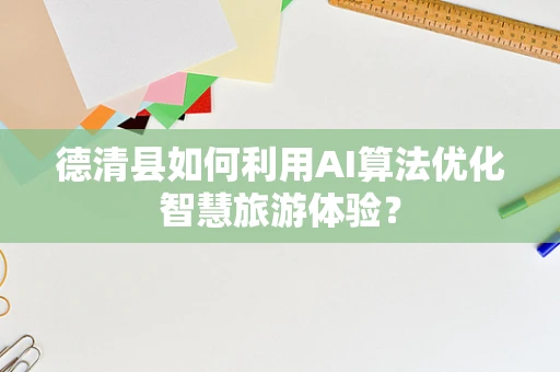 德清县如何利用AI算法优化智慧旅游体验？