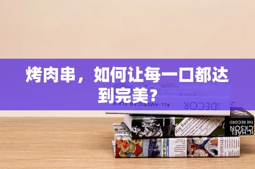烤肉串，如何让每一口都达到完美？