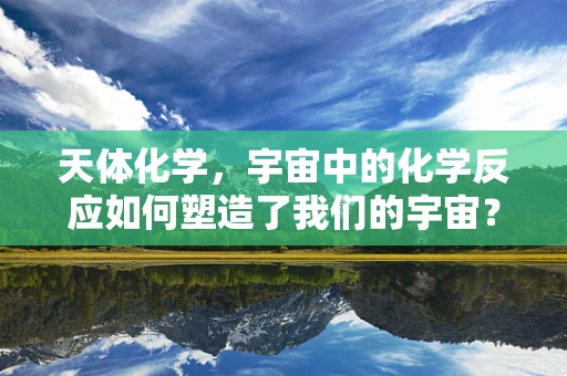 天体化学，宇宙中的化学反应如何塑造了我们的宇宙？