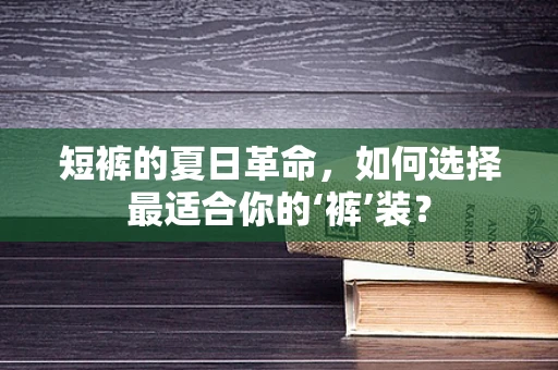 短裤的夏日革命，如何选择最适合你的‘裤’装？